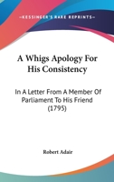 A Whigs Apology For His Consistency: In A Letter From A Member Of Parliament To His Friend 0548578885 Book Cover