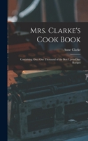 Mrs. Clarke's Cook Book: Containing Over One Thousand of the Best Up-to-date Recipes 1017315264 Book Cover