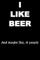 I Like Beer and maybe like 4 people: Funny Notebook Great Gift for your Beer Loving Friends 1097972305 Book Cover