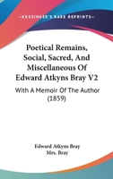 Poetical Remains, Social, Sacred, And Miscellaneous Of Edward Atkyns Bray V2: With A Memoir Of The Author 1165688352 Book Cover