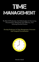 Time Management: The Role Of Productivity And Self-discipline In Overcoming Procrastination, Maximizing Time Efficiency, And Achieving Personal Freedom 1837878196 Book Cover