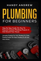 Plumbing For Beginners: Step-By-Step Guide to Execute Plumbing Projects In and Around Your House B09DMW3RPG Book Cover