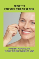 Secret To Forever Living Clear Skin: Different Pespertective To Fight The Root Causes Of Acne: Acne Treatments For Adults B092QMLF47 Book Cover