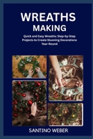 WREATHS MAKING: Quick and Easy Wreaths: Step-by-Step Projects to Create Stunning Decorations Year-Round B0FVTYQV2X Book Cover