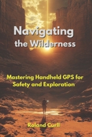Navigating the Wilderness: Mastering Handheld GPS for Safety and Exploration B0F9H9TB6P Book Cover