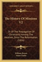 The History Of Missions V2: Or Of The Propagation Of Christianity Among The Heathen, Since The Reformation 1120034183 Book Cover