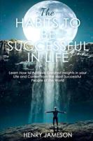 The Habits to Be Successful in Life: Learn How to Achieve Greatest Heights in your Life and Career from the Most Successful People of the World 1801093946 Book Cover