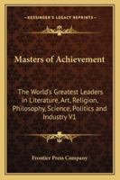 Masters of Achievement: The World's Greatest Leaders in Literature, Art, Religion, Philosophy, Science, Politics and Industry V1 1162724781 Book Cover
