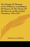 The Charge Of Thomas-Lewis O'Beirne, Lord Bishop Of Ossory, To The Clergy Of His Diocese, In His Annual Visitation, 1796 (1797) 1165752395 Book Cover