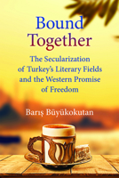 Bound Together: The Secularization of Turkey’s Literary Fields and the Western Promise of Freedom 0472132806 Book Cover