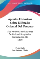 Apuntes Historicos Sobre El Estado Oriental Del Uruguay: Sus Medicos, Instituciones De Caridad, Hospitales, Cementerios, Etc. (1899) 1160792747 Book Cover