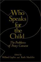 Who Speaks for the Child?: The Problems of Proxy Consent (The Hastings Center Series in Ethics) 0306408600 Book Cover