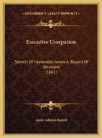 Executive Usurpation: Speech Of Honorable James A. Bayard Of Delaware 1359318585 Book Cover