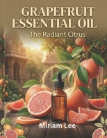 GRAPEFRUIT ESSENTIAL OIL: THE RADIANT CITRUS: A Complete Guide to Benefits, Usage & Blending B0H57S7DY3 Book Cover
