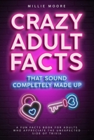 Crazy Adult Facts That Sound Completely Made Up - A Fun Facts Book for Adults Who Appreciate the Unexpected Side of Trivia 1923168967 Book Cover