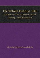 The Victoria Institute, 1888: summary of the important annual meeting : also the address 5518701284 Book Cover