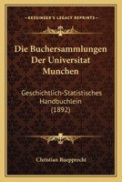 Die Buchersammlungen Der Universitat Munchen: Geschichtlich-Statistisches Handbuchlein (1892) 1168312825 Book Cover