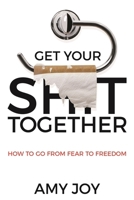 Get Your Shit Together: How to Go from Fear to Freedom 1954759460 Book Cover