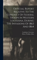 Official report relative to the conduct of federal troops in western Louisiana, during the invasions of 1863 and 1864 1016615159 Book Cover