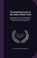 The Railroad Laws of the State of New York: Comprising an Analytical Arrangement of the Entire Statute Laws of the State : With Notes of Judicial Decisions 1355907993 Book Cover