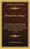 Elemens De Critique: Ou Recherches Des Differentes Causes De L'Alteration Des Textes Latins, Avec Les Moyens D'en Rendre La Lecture Plus Facile (1766) 1141907860 Book Cover
