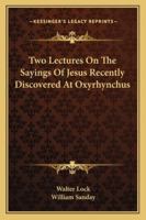 Two Lectures on the Sayings of Jesus: Recently Discovered at Oxyrhynchus 117212261X Book Cover