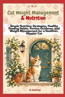 Cat Weight Management & Nutrition:: Simple Nutrition Strategies, Healthy Feeding Habits, Portion Guidance, and Weight Management for a Healthier, Happier Cat B0HKLCVBF2 Book Cover