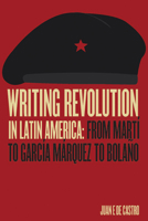 Writing Revolution in Latin America: From Martí to García Márquez to Bolaño 0826522599 Book Cover