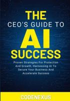 THE CEO’S GUIDE TO AI SUCCESS: Proven Strategies For Protection And Growth, Harnessing AI To Secure Your Business And Accelerate Success B0G4QZH25B Book Cover