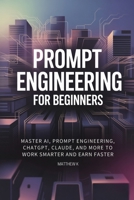 Prompt Engineering for Beginners: Master AI, Prompt Engineering, ChatGPT, Claude, and More to Work Smarter and Earn Faster B0FKM68W5J Book Cover