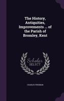 The History, Antiquities, Improvements, Etc. Of The Parish Of Bromley, Kent 1104393999 Book Cover