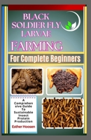 Black Soldier Fly Larvae Farming For Complete Beginners: A Comprehensive Guide To Sustainable Insect Protein Production B0DZ3JNYG2 Book Cover