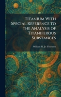 Titanium With Special Reference to the Analysis of Titaniferous Substances 1026040302 Book Cover