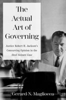 The Actual Art of Governing: Justice Robert H. Jackson's Concurring Opinion in the Steel Seizure Case 0197768539 Book Cover