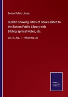 Bulletin showing Titles of Books added to the Boston Public Library with Bibliographical Notes, etc.: Vol. IX., No. 1. - Whole No. 80 3752520868 Book Cover