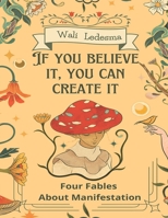 IF YOU BELIEVE IT, YOU CAN CREATE IT: Four fables about manifestation. B0C1J5SLZB Book Cover