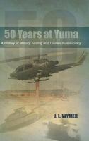 50 Years at Yuma: A History of Military Testing and Civilian Bureaucracy 1480974099 Book Cover