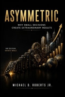 Asymmetric: Why Small Decisions Create Extraordinary Results 9915448856 Book Cover