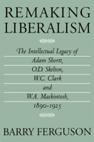 Remaking Liberalism: The Intellectual Legacy of Adam Shortt, O.D. Skelton, W.C. Clark and W.A. Mackintosh, 1890-1925 077351113X Book Cover