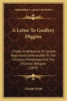 A Letter to Godfrey Higgins: Chiefly in Reference to Certain Arguments Unfavorable to the Christian Priesthood and the Christian Religion 1437458483 Book Cover