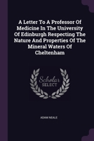 A Letter To A Professor Of Medicine In The University Of Edinburgh Respecting The Nature And Properties Of The Mineral Waters Of Cheltenham 1378926641 Book Cover
