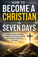 How to Become a Christian in Seven Days: A Personal Step-by-Step Journey to Finding Faith, Receiving Salvation, and Beginning Your New Life with Christ 7287952300 Book Cover