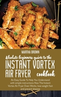 Absolute Beginners Guide To The Instant Vortex Air Fryer Cookbook: An Easy Guide To Help You Understand with simple instructions How The Instant ... Works, lose weight fast and prevent disease 1914416007 Book Cover