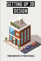 Setting Up 3D Design: From Amateurs To Professionals: Design Visualization B08ZW55V71 Book Cover