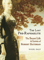 The Lost Pre-Raphaelite: The Secret Life and Loves of Robert Bateman 1908524383 Book Cover