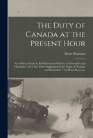 The Duty of Canada at the Present Hour: an Address Meant to Be Delivered at Ottawa, in November and December, 1914, but Twice Suppressed in the Name o 1014470072 Book Cover