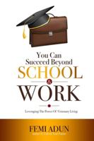 You Can Succeed Beyond School & Work: Leveraging the Power of Visionary Living 1838183752 Book Cover