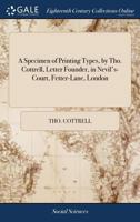 A specimen of printing types, by Tho. Cottrell, letter founder, in Nevil's-Court, Fetter-Lane, London. 117074303X Book Cover