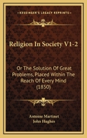 Religion In Society V1-2: Or The Solution Of Great Problems, Placed Within The Reach Of Every Mind 1167236645 Book Cover