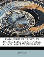 Catalogue of Trotting Horses Belonging to M.W. Oliver and E.W. Kittredge, Cincinnati, O 1359711384 Book Cover
